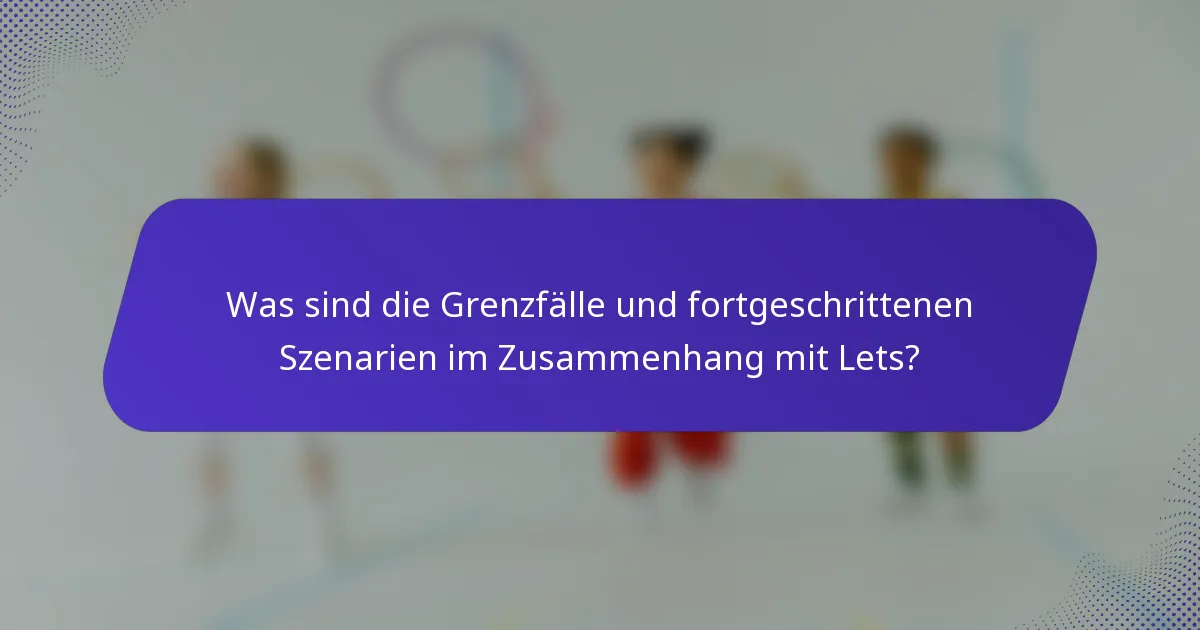 Was sind die Grenzfälle und fortgeschrittenen Szenarien im Zusammenhang mit Lets?