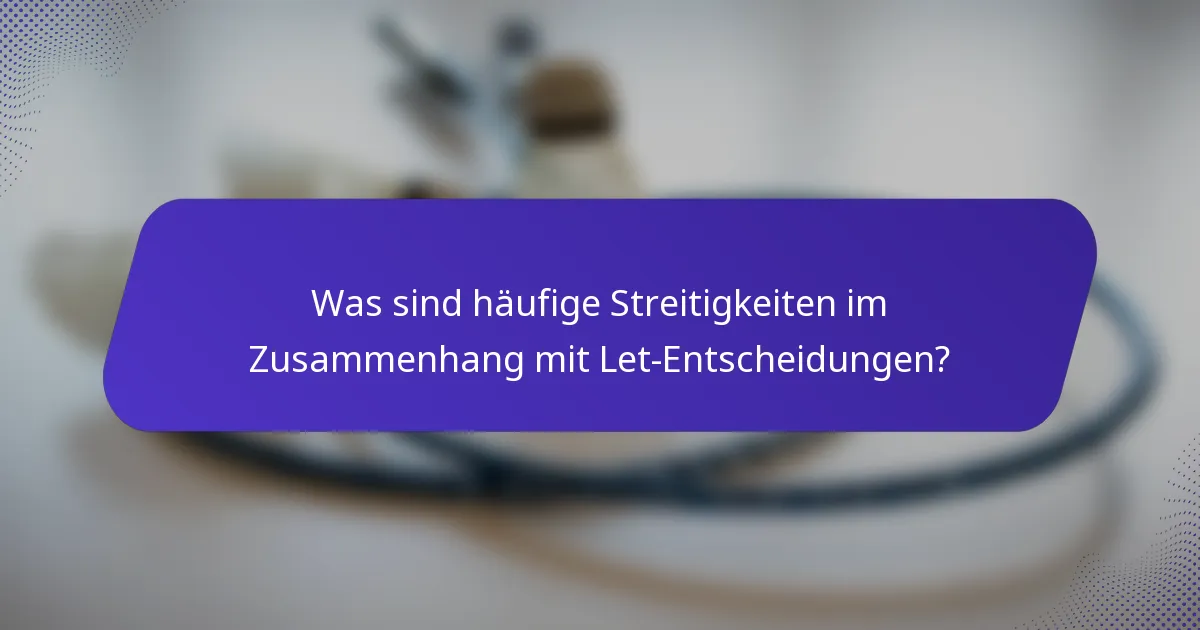 Was sind häufige Streitigkeiten im Zusammenhang mit Let-Entscheidungen?