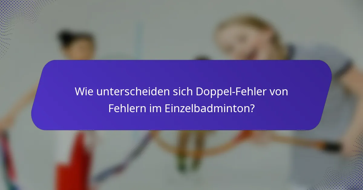 Wie unterscheiden sich Doppel-Fehler von Fehlern im Einzelbadminton?